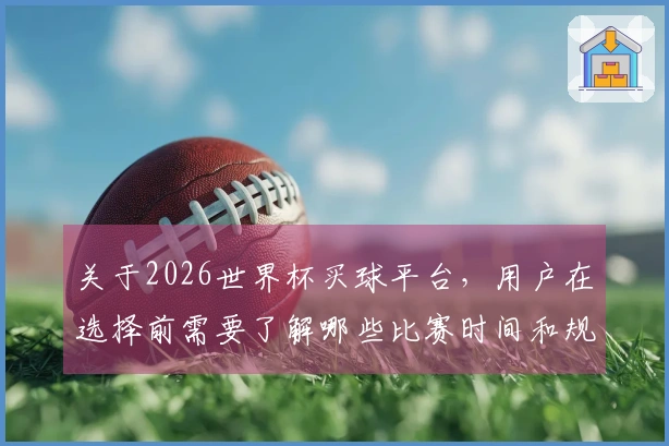 关于2026世界杯买球平台，用户在选择前需要了解哪些比赛时间和规则？
