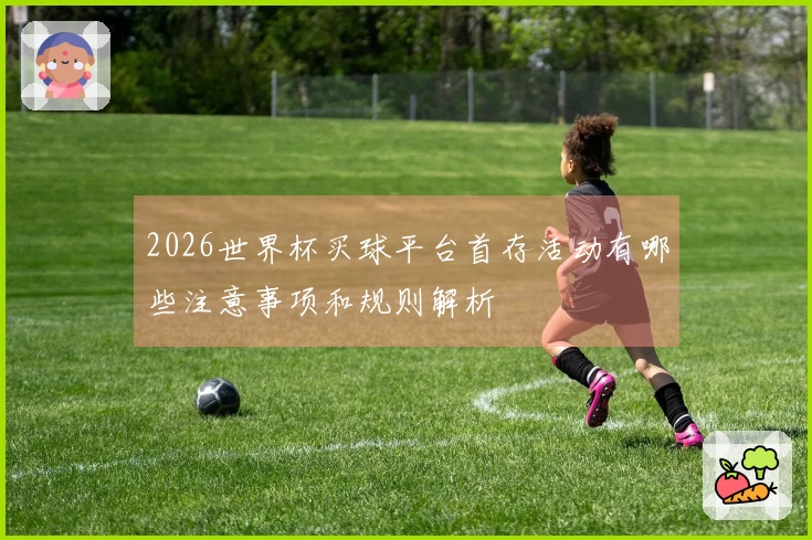 2026世界杯买球平台首存活动有哪些注意事项和规则解析
