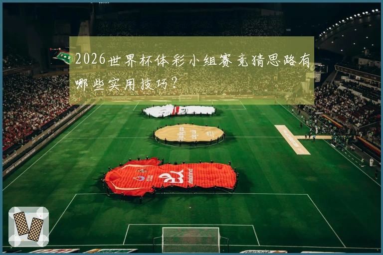 2026世界杯体彩小组赛竞猜思路有哪些实用技巧？