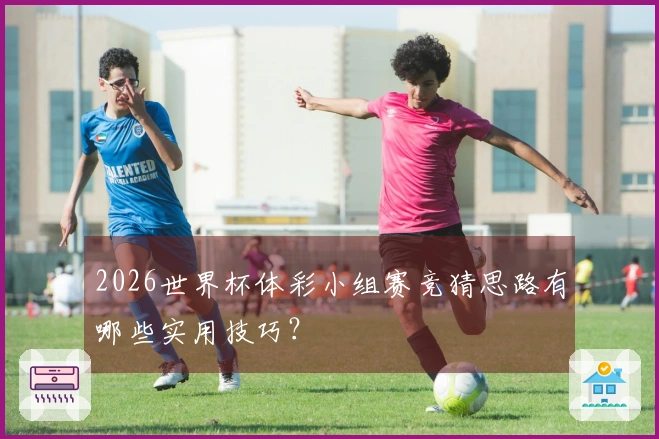 2026世界杯体彩小组赛竞猜思路有哪些实用技巧？
