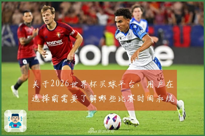 关于2026世界杯买球平台，用户在选择前需要了解哪些比赛时间和规则？